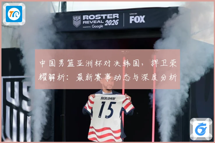 中国男篮亚洲杯对决韩国，捍卫荣耀解析：最新赛事动态与深度分析