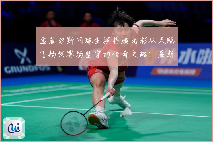 孟菲尔斯网球生涯再焕光彩从天赋飞扬到赛场坚守的传奇之路：最新赛事动态与深度分析