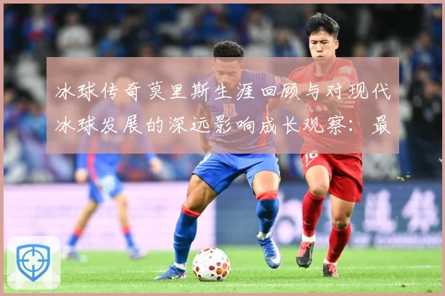 冰球传奇莫里斯生涯回顾与对现代冰球发展的深远影响成长观察：最新赛事动态与深度分析