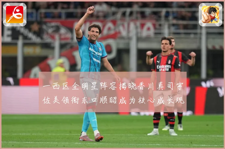 一西区全明星阵容揭晓香川真司宇佐美领衔东口顺昭成为核心成长观察：最新赛事动态与深度分析