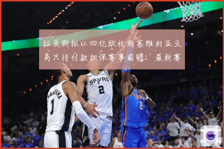 拉莫斯拟以四亿欧收购塞维利亚交易只待付款担保赛事前瞻：最新赛事动态与深度分析