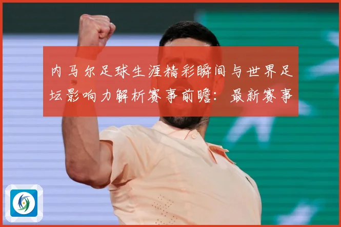内马尔足球生涯精彩瞬间与世界足坛影响力解析赛事前瞻：最新赛事动态与深度分析