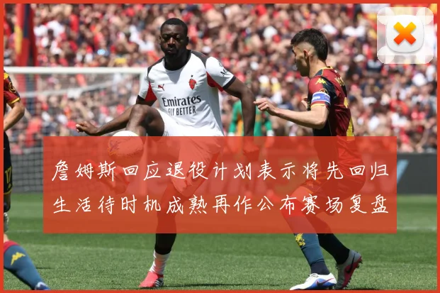 詹姆斯回应退役计划表示将先回归生活待时机成熟再作公布赛场复盘：最新赛事动态与深度分析