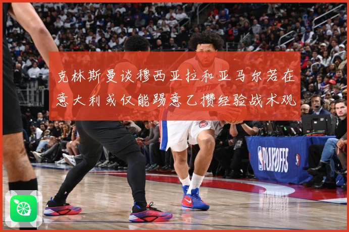 克林斯曼谈穆西亚拉和亚马尔若在意大利或仅能踢意乙攒经验战术观察：最新赛事动态与深度分析