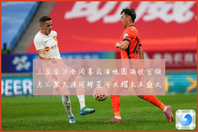 三亚亚沙会闭幕式演练圆满收官微光汇聚天涯同辉星河共耀未来盛大成长观察：最新赛事动态与深度分析
