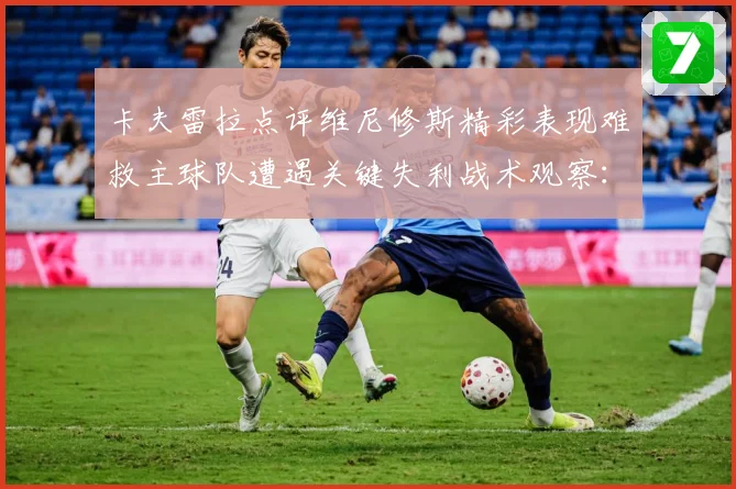 卡夫雷拉点评维尼修斯精彩表现难救主球队遭遇关键失利战术观察：最新赛事动态与深度分析