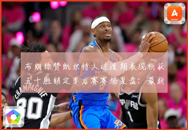 布朗称赞凯尔特人过渡期表现斩获五十胜锁定季后赛赛场复盘：最新赛事动态与深度分析