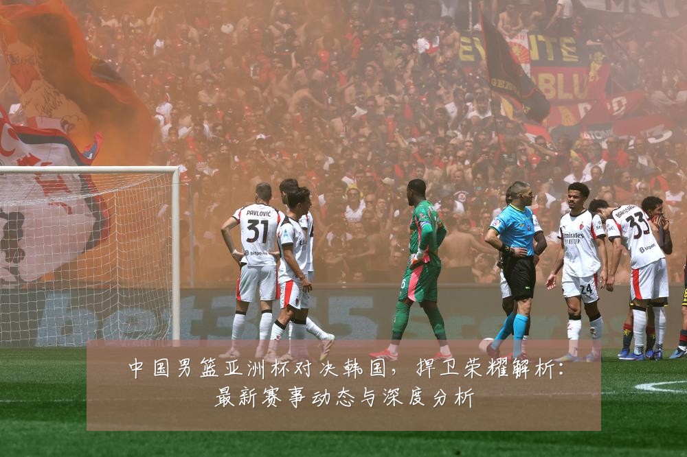 中国男篮亚洲杯对决韩国，捍卫荣耀解析：最新赛事动态与深度分析