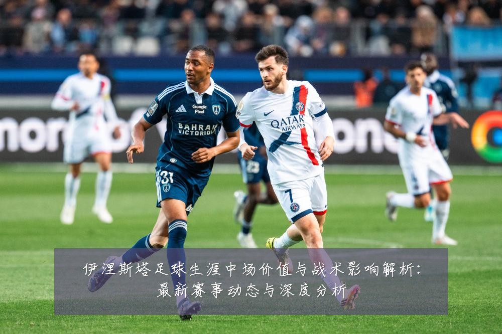 伊涅斯塔足球生涯中场价值与战术影响解析：最新赛事动态与深度分析