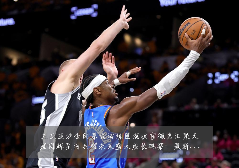 三亚亚沙会闭幕式演练圆满收官微光汇聚天涯同辉星河共耀未来盛大成长观察：最新赛事动态与深度分析