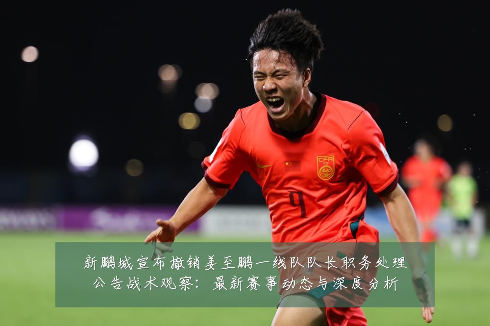 新鹏城宣布撤销姜至鹏一线队队长职务处理公告战术观察:最新赛事动态与深度分析