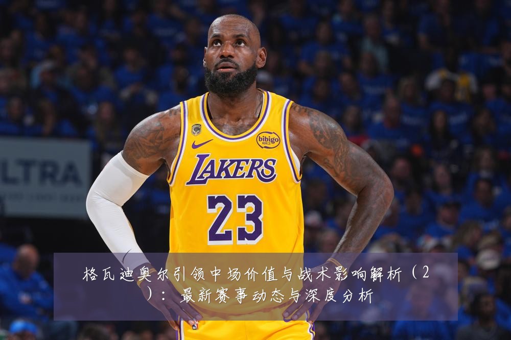 格瓦迪奥尔引领中场价值与战术影响解析（2）：最新赛事动态与深度分析