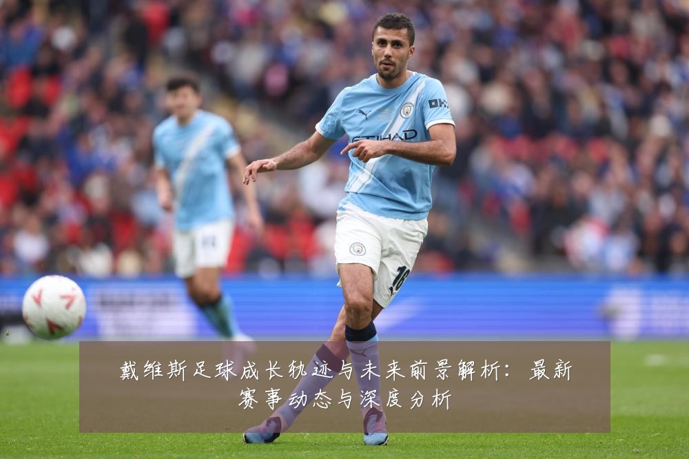 戴维斯足球成长轨迹与未来前景解析：最新赛事动态与深度分析