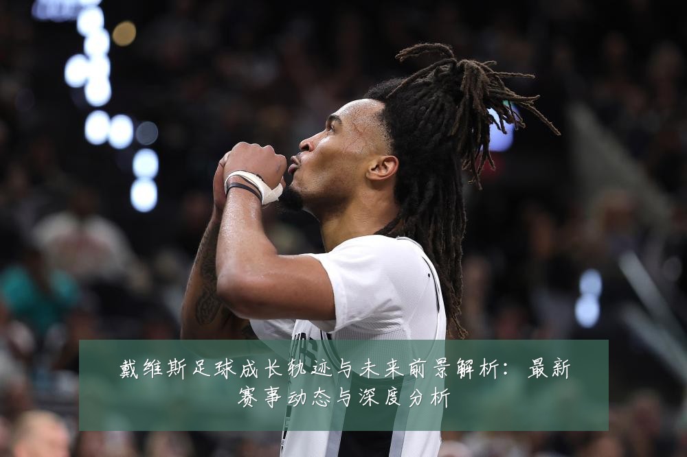 戴维斯足球成长轨迹与未来前景解析：最新赛事动态与深度分析